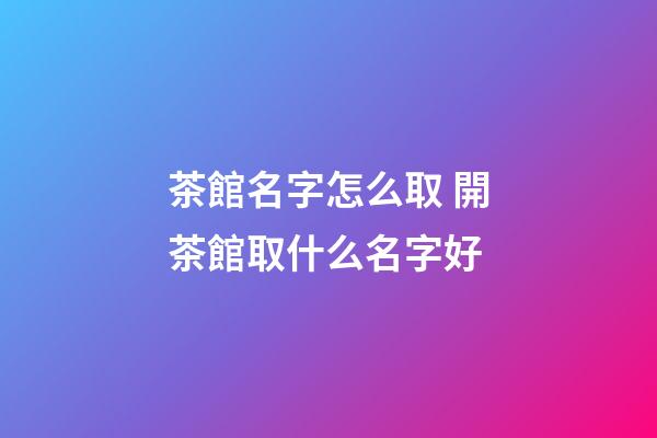 茶館名字怎么取 開茶館取什么名字好